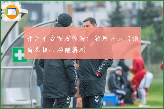开云平台官方推荐：新用户入门指南及核心功能解析