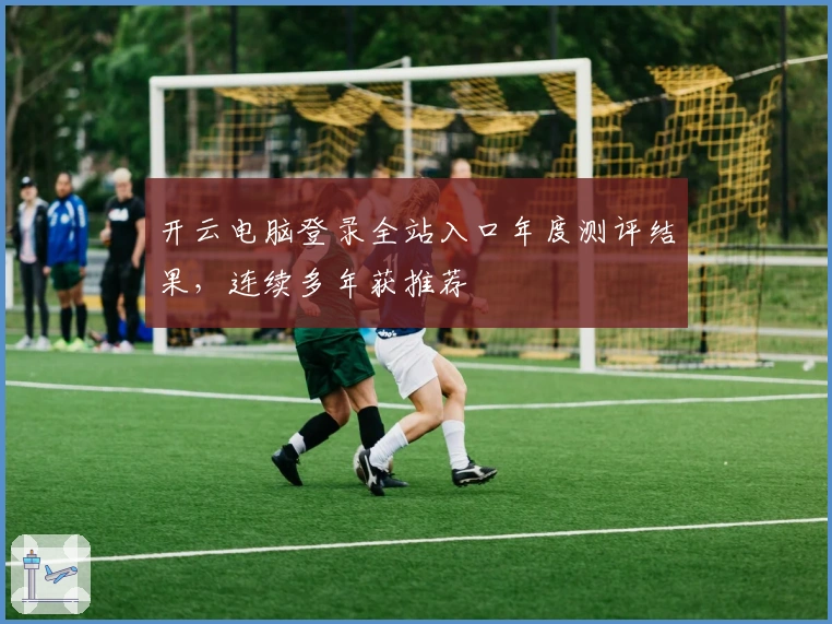 开云电脑登录全站入口年度测评结果，连续多年获推荐