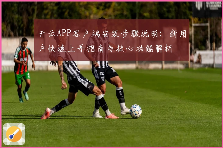 开云APP客户端安装步骤说明：新用户快速上手指南与核心功能解析