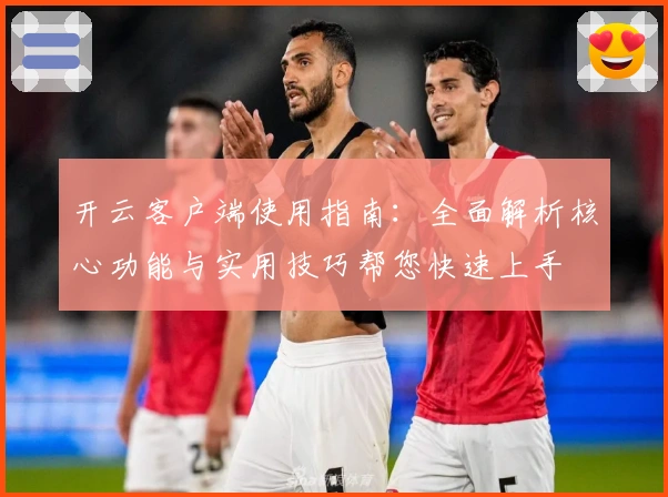 开云客户端使用指南：全面解析核心功能与实用技巧帮您快速上手