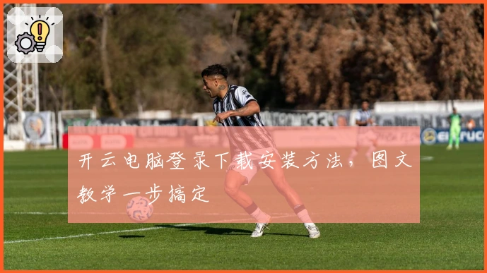 开云电脑登录下载安装方法，图文教学一步搞定