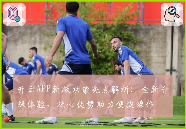 开云APP新版功能亮点解析：全新升级体验，核心优势助力便捷操作