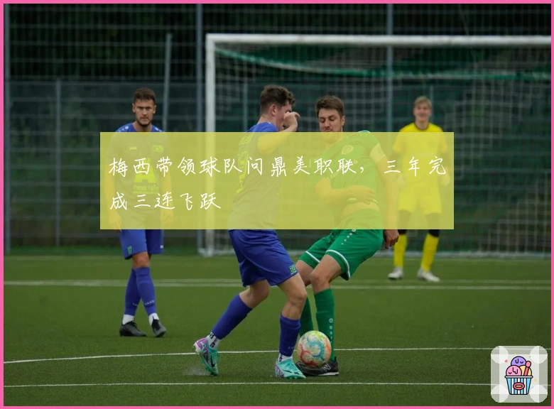 梅西带领球队问鼎美职联，三年完成三连飞跃