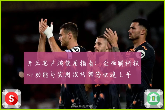 开云客户端使用指南：全面解析核心功能与实用技巧帮您快速上手