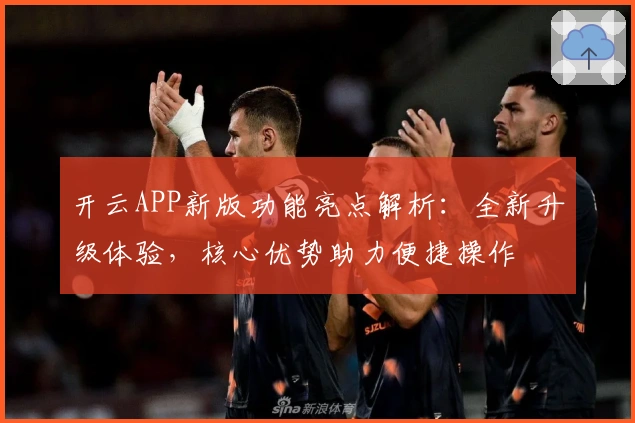 开云APP新版功能亮点解析：全新升级体验，核心优势助力便捷操作