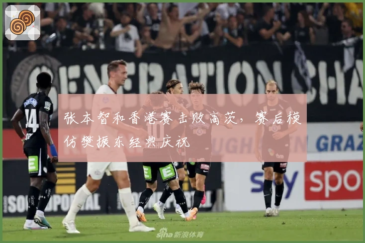 张本智和香港赛击败高茨，赛后模仿樊振东经典庆祝