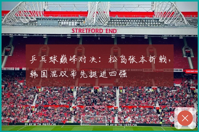 乒乓球巅峰对决：松岛张本折戟，韩国混双率先挺进四强