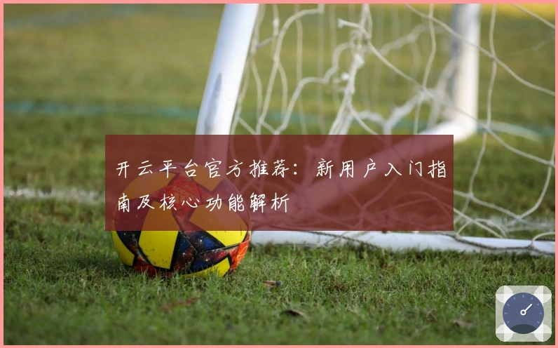 开云平台官方推荐：新用户入门指南及核心功能解析