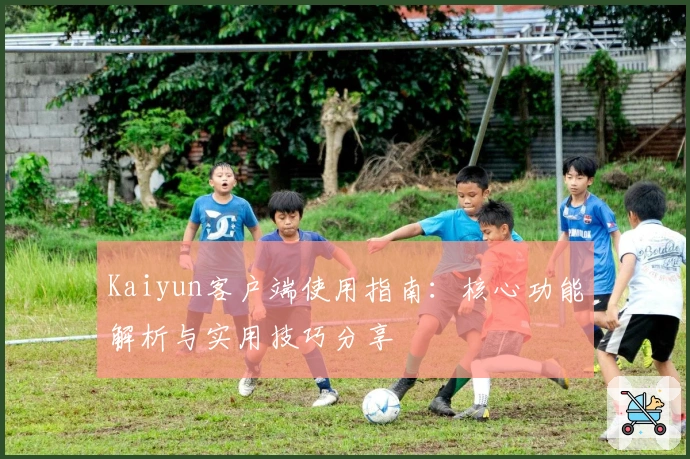 Kaiyun客户端使用指南：核心功能解析与实用技巧分享