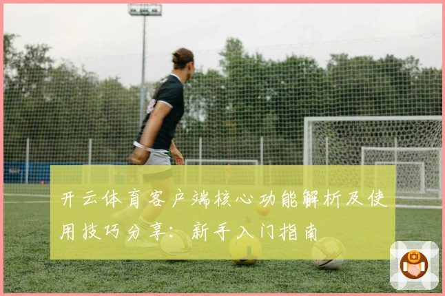 开云体育客户端核心功能解析及使用技巧分享：新手入门指南
