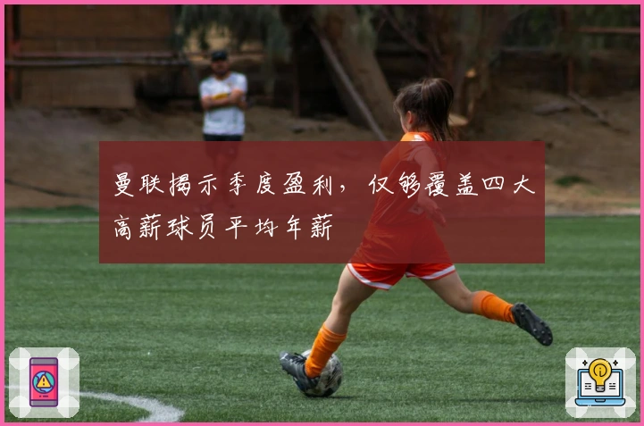 曼联揭示季度盈利，仅够覆盖四大高薪球员平均年薪