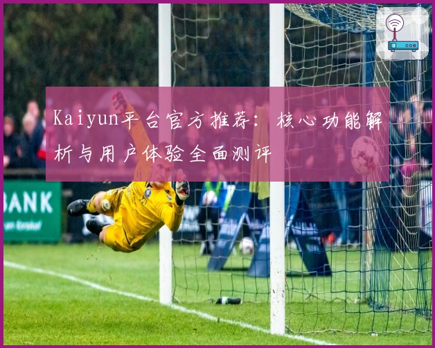Kaiyun平台官方推荐：核心功能解析与用户体验全面测评