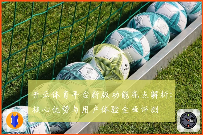 开云体育平台新版功能亮点解析：核心优势与用户体验全面评测