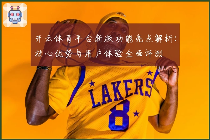 开云体育平台新版功能亮点解析：核心优势与用户体验全面评测