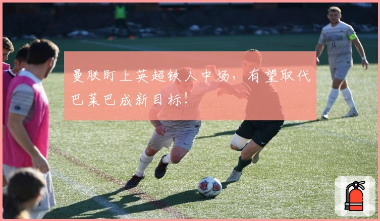 曼联盯上英超铁人中场，有望取代巴莱巴成新目标！