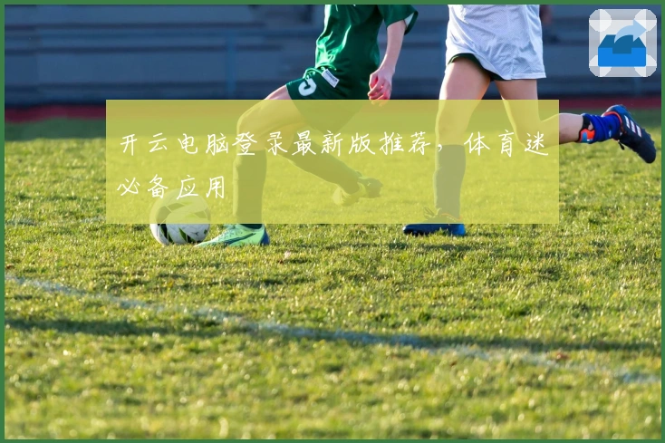 开云电脑登录最新版推荐，体育迷必备应用