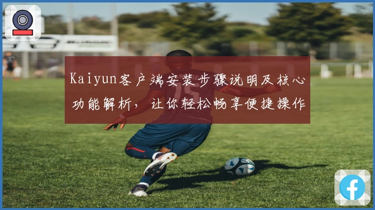 Kaiyun客户端安装步骤说明及核心功能解析，让你轻松畅享便捷操作体验