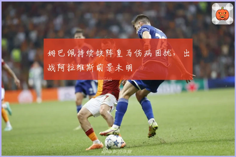 姆巴佩持续缺阵皇马伤病困扰，出战阿拉维斯前景未明