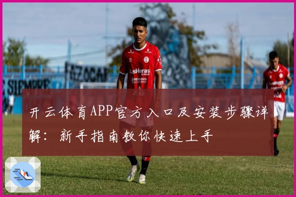 开云体育APP官方入口及安装步骤详解：新手指南教你快速上手