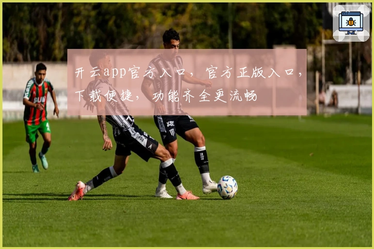 开云app官方入口，官方正版入口，下载便捷，功能齐全更流畅