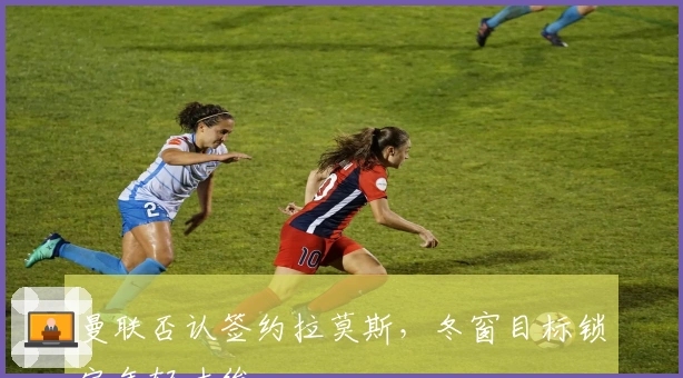 曼联否认签约拉莫斯，冬窗目标锁定年轻才俊