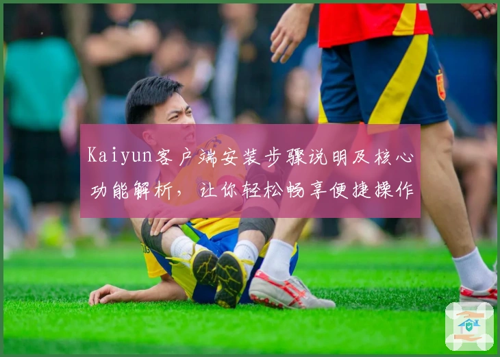 Kaiyun客户端安装步骤说明及核心功能解析，让你轻松畅享便捷操作体验