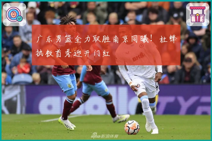 广东男篮全力取胜南京同曦！杜锋执教首秀迎开门红
