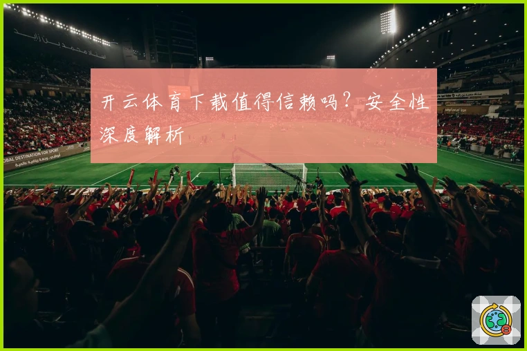 开云体育下载值得信赖吗？安全性深度解析