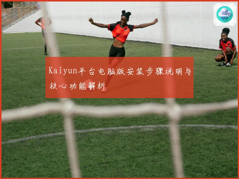 Kaiyun平台电脑版安装步骤说明与核心功能解析