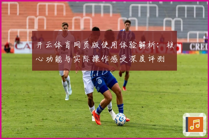 开云体育网页版使用体验解析：核心功能与实际操作感受深度评测