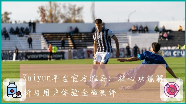 Kaiyun平台官方推荐：核心功能解析与用户体验全面测评