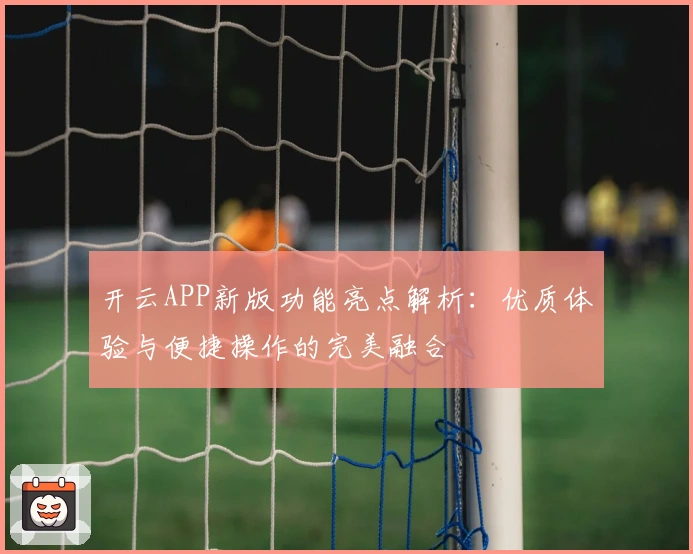 开云APP新版功能亮点解析：优质体验与便捷操作的完美融合