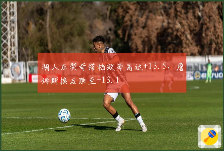 湖人东契奇搭档效率高达+13.5，詹姆斯换后跌至-13.1