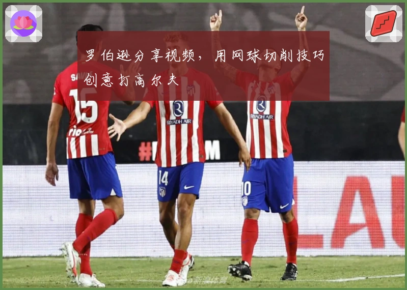 罗伯逊分享视频，用网球切削技巧创意打高尔夫