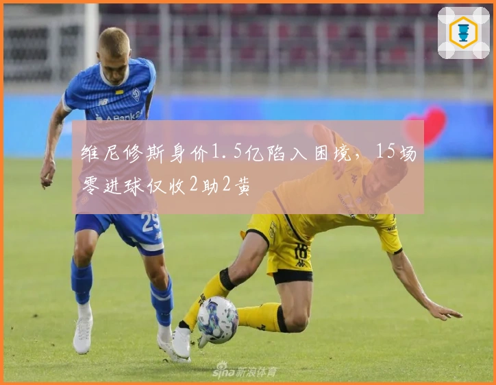 维尼修斯身价1.5亿陷入困境，15场零进球仅收2助2黄