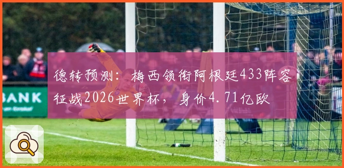 德转预测：梅西领衔阿根廷433阵容征战2026世界杯，身价4.71亿欧