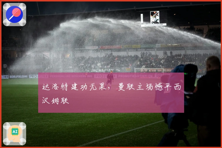 达洛特建功无果，曼联主场憾平西汉姆联