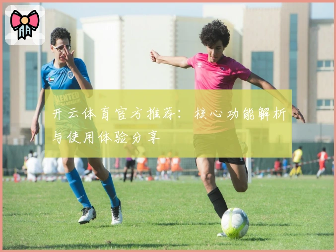 开云体育官方推荐：核心功能解析与使用体验分享