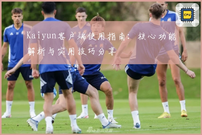 Kaiyun客户端使用指南：核心功能解析与实用技巧分享